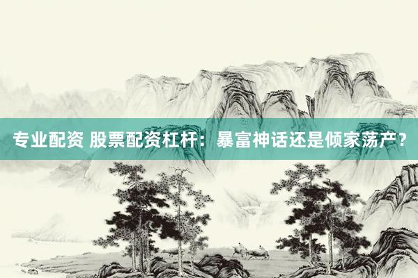 专业配资 股票配资杠杆：暴富神话还是倾家荡产？