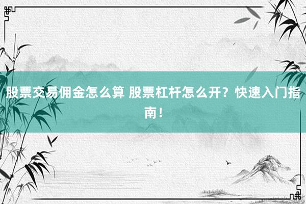 股票交易佣金怎么算 股票杠杆怎么开？快速入门指南！