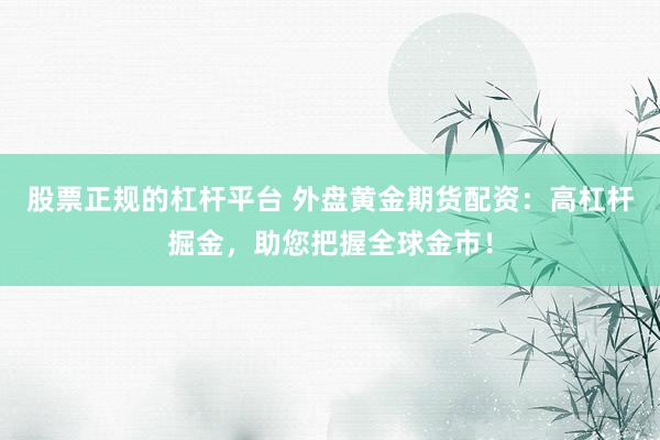 股票正规的杠杆平台 外盘黄金期货配资：高杠杆掘金，助您把握全球金市！