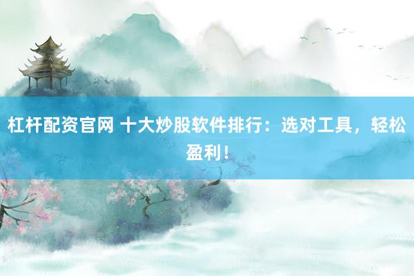 杠杆配资官网 十大炒股软件排行：选对工具，轻松盈利！