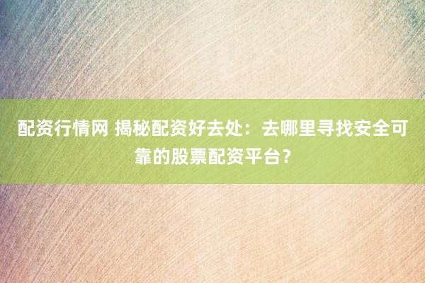 配资行情网 揭秘配资好去处：去哪里寻找安全可靠的股票配资平台？