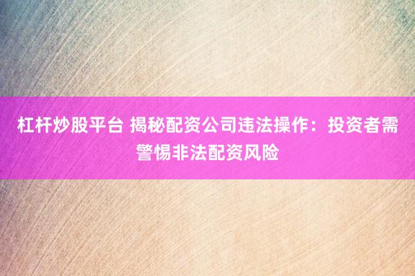 杠杆炒股平台 揭秘配资公司违法操作：投资者需警惕非法配资风险