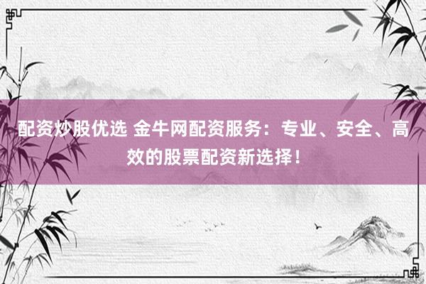 配资炒股优选 金牛网配资服务：专业、安全、高效的股票配资新选择！