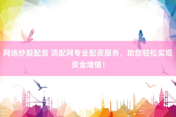 网络炒股配资 顶配网专业配资服务，助您轻松实现资金增值！
