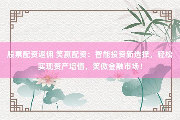 股票配资返佣 笑赢配资：智能投资新选择，轻松实现资产增值，笑傲金融市场！