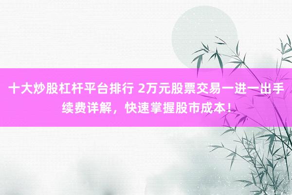 十大炒股杠杆平台排行 2万元股票交易一进一出手续费详解，快速掌握股市成本！