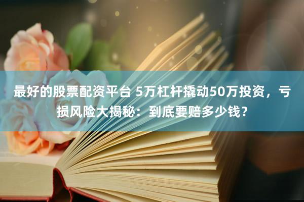 最好的股票配资平台 5万杠杆撬动50万投资，亏损风险大揭秘：到底要赔多少钱？