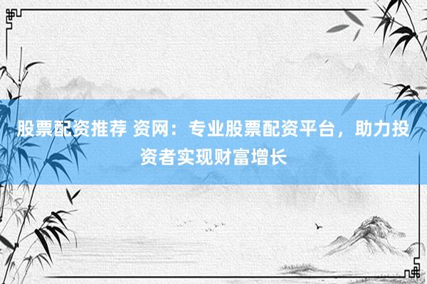 股票配资推荐 资网：专业股票配资平台，助力投资者实现财富增长