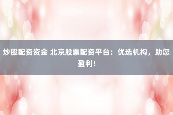 炒股配资资金 北京股票配资平台：优选机构，助您盈利！