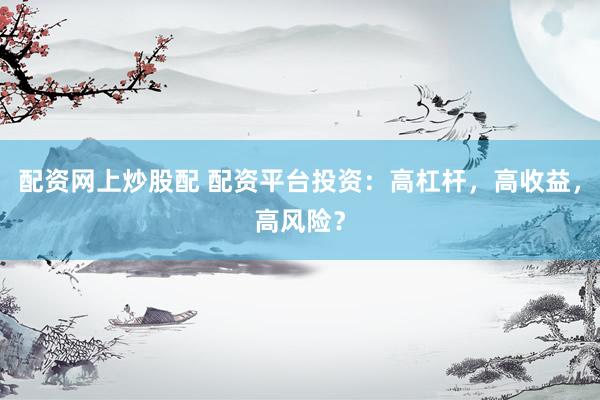 配资网上炒股配 配资平台投资：高杠杆，高收益，高风险？