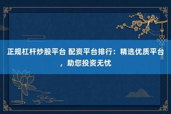 正规杠杆炒股平台 配资平台排行：精选优质平台，助您投资无忧