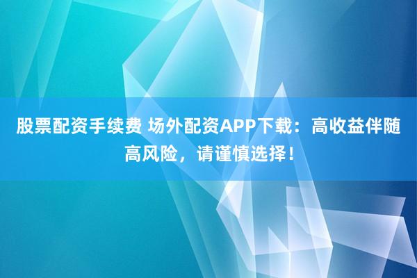 股票配资手续费 场外配资APP下载：高收益伴随高风险，请谨慎选择！