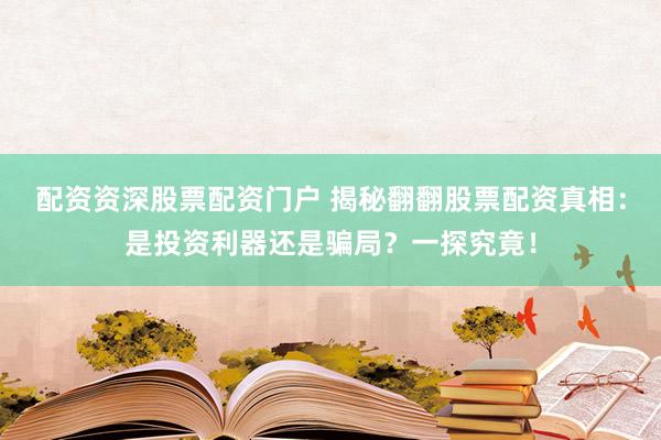 配资资深股票配资门户 揭秘翻翻股票配资真相：是投资利器还是骗局？一探究竟！