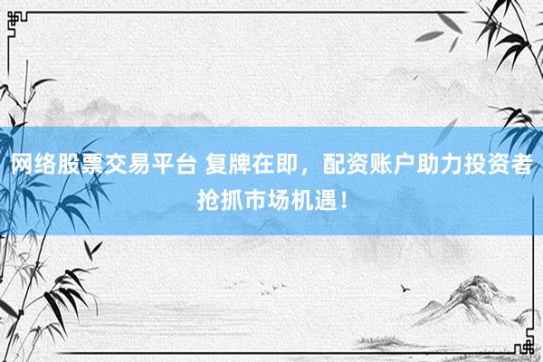 网络股票交易平台 复牌在即，配资账户助力投资者抢抓市场机遇！