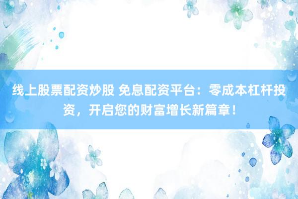 线上股票配资炒股 免息配资平台：零成本杠杆投资，开启您的财富增长新篇章！