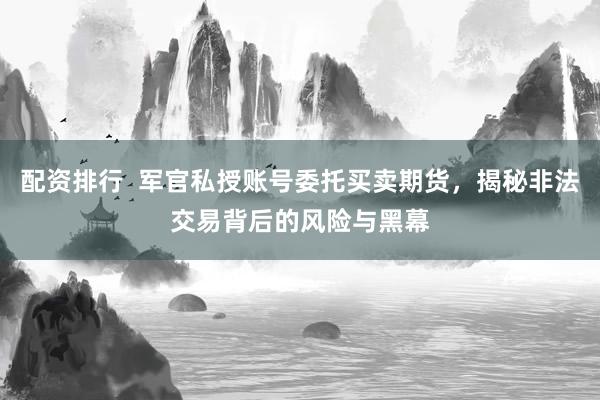 配资排行  军官私授账号委托买卖期货，揭秘非法交易背后的风险与黑幕