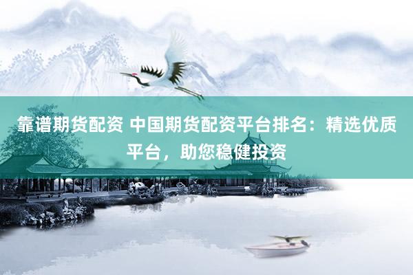 靠谱期货配资 中国期货配资平台排名：精选优质平台，助您稳健投资