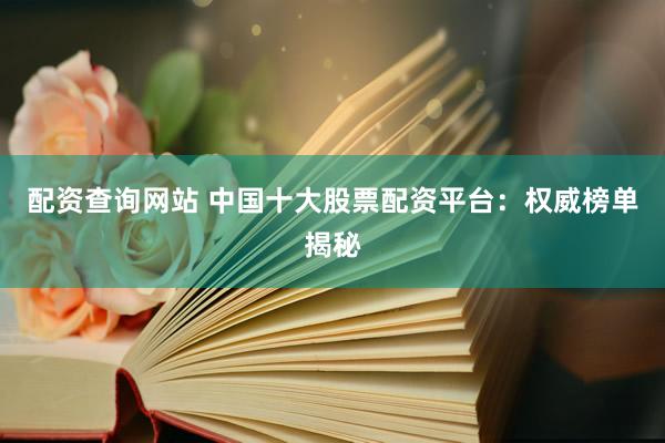 配资查询网站 中国十大股票配资平台：权威榜单揭秘
