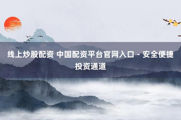 线上炒股配资 中国配资平台官网入口 - 安全便捷投资通道