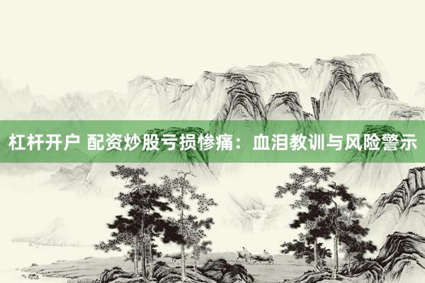 杠杆开户 配资炒股亏损惨痛：血泪教训与风险警示