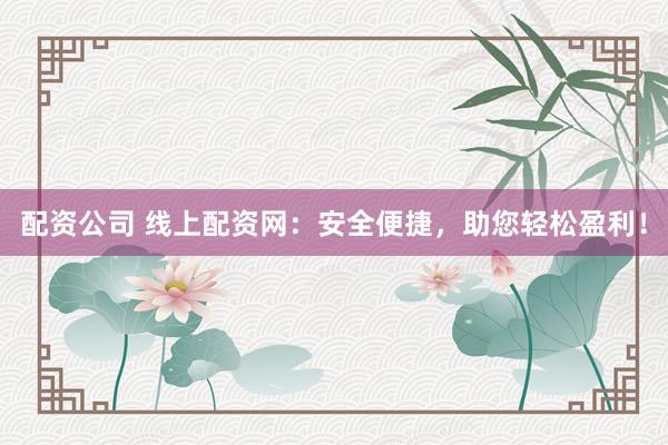 配资公司 线上配资网：安全便捷，助您轻松盈利！