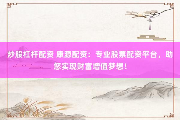 炒股杠杆配资 康源配资：专业股票配资平台，助您实现财富增值梦想！