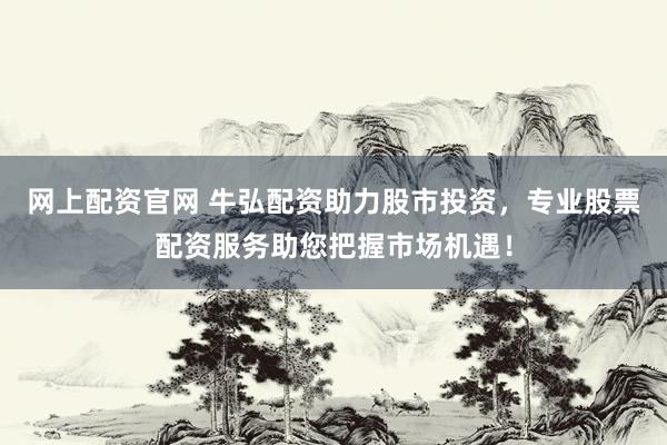 网上配资官网 牛弘配资助力股市投资，专业股票配资服务助您把握市场机遇！
