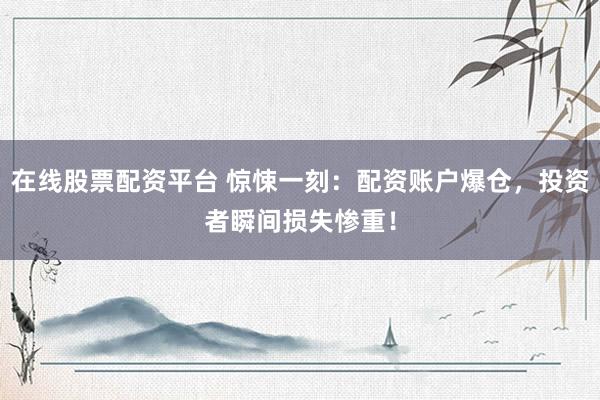 在线股票配资平台 惊悚一刻：配资账户爆仓，投资者瞬间损失惨重！