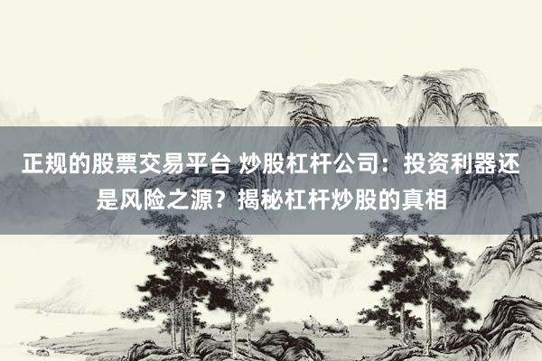 正规的股票交易平台 炒股杠杆公司：投资利器还是风险之源？揭秘杠杆炒股的真相