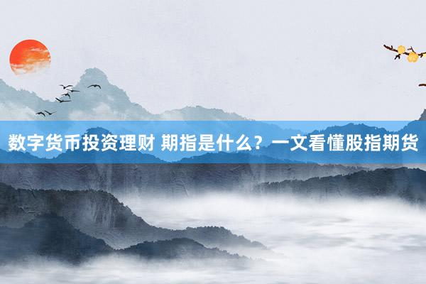 数字货币投资理财 期指是什么？一文看懂股指期货