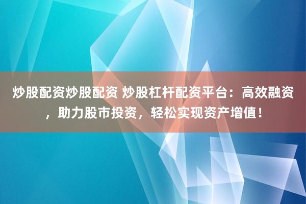 炒股配资炒股配资 炒股杠杆配资平台：高效融资，助力股市投资，轻松实现资产增值！