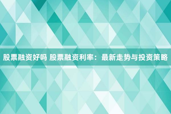 股票融资好吗 股票融资利率：最新走势与投资策略