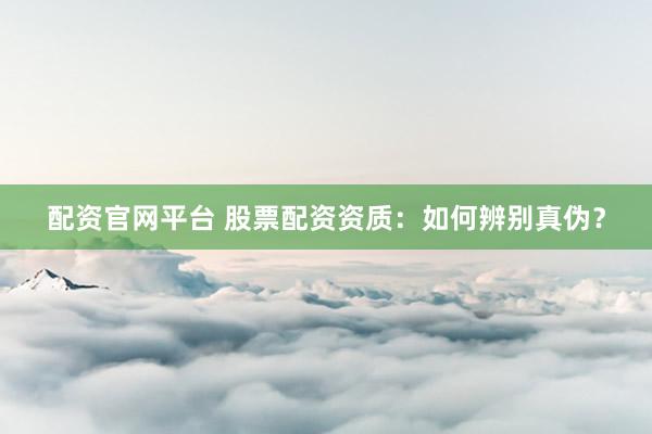 配资官网平台 股票配资资质：如何辨别真伪？