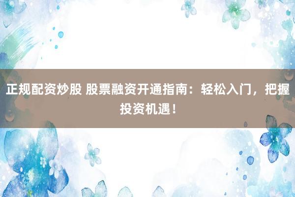 正规配资炒股 股票融资开通指南：轻松入门，把握投资机遇！