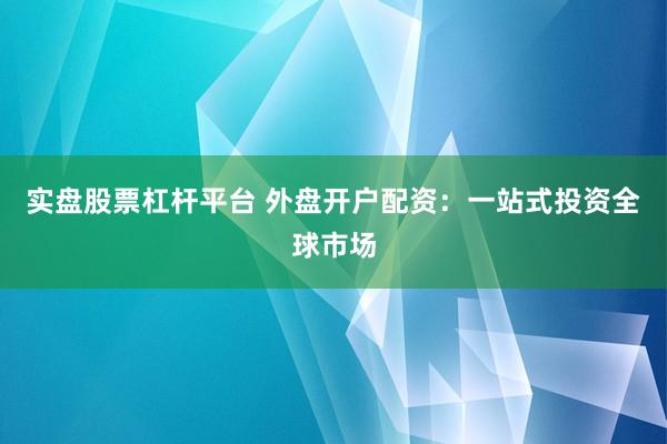 实盘股票杠杆平台 外盘开户配资：一站式投资全球市场