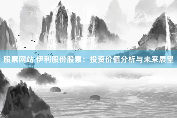 股票网站 伊利股份股票：投资价值分析与未来展望