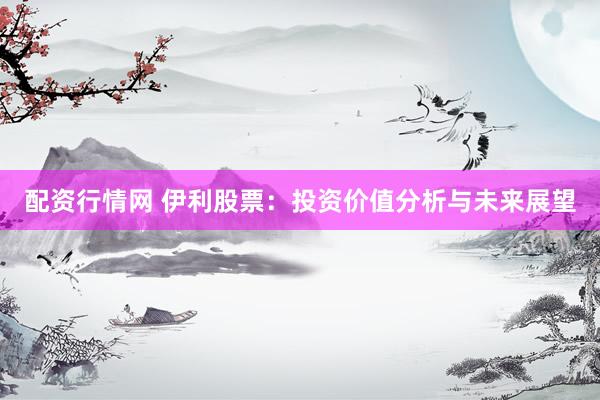 配资行情网 伊利股票：投资价值分析与未来展望