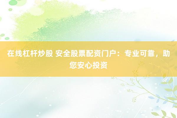 在线杠杆炒股 安全股票配资门户：专业可靠，助您安心投资
