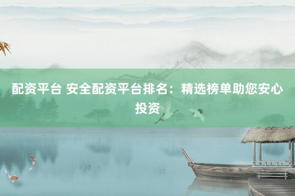 配资平台 安全配资平台排名：精选榜单助您安心投资
