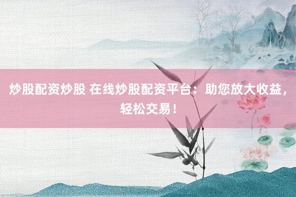 炒股配资炒股 在线炒股配资平台：助您放大收益，轻松交易！