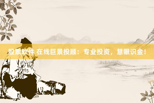 股票软件 在线巨景投顾：专业投资，慧眼识金！