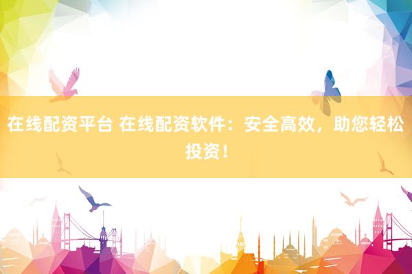 在线配资平台 在线配资软件：安全高效，助您轻松投资！