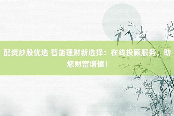配资炒股优选 智能理财新选择：在线投顾服务，助您财富增值！