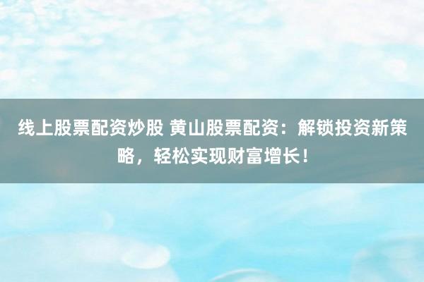 线上股票配资炒股 黄山股票配资：解锁投资新策略，轻松实现财富增长！