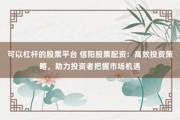 可以杠杆的股票平台 信阳股票配资：高效投资策略，助力投资者把握市场机遇