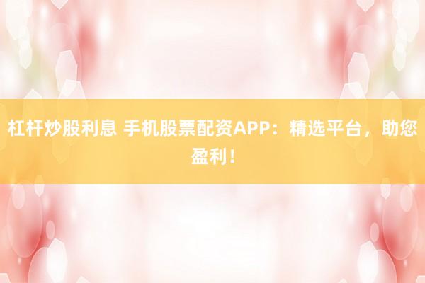 杠杆炒股利息 手机股票配资APP：精选平台，助您盈利！
