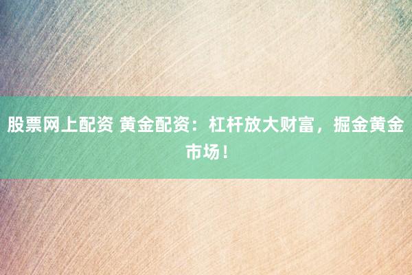 股票网上配资 黄金配资：杠杆放大财富，掘金黄金市场！