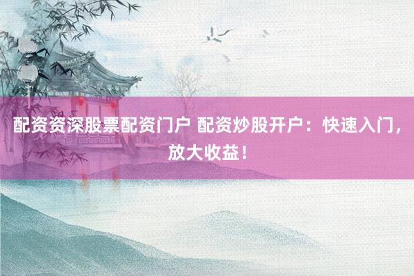 配资资深股票配资门户 配资炒股开户：快速入门，放大收益！