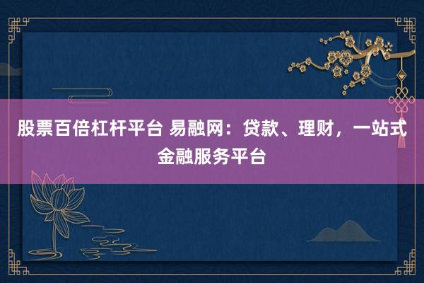 股票百倍杠杆平台 易融网：贷款、理财，一站式金融服务平台