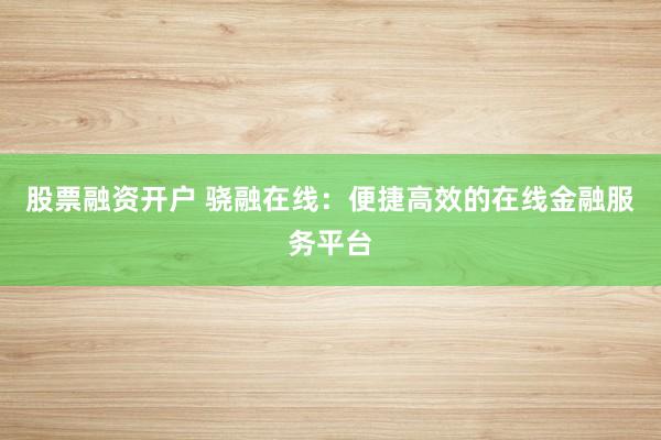 股票融资开户 骁融在线：便捷高效的在线金融服务平台